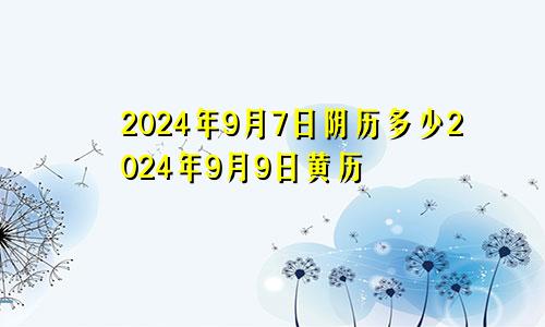 2024年9月7日阴历多少2024年9月9日黄历