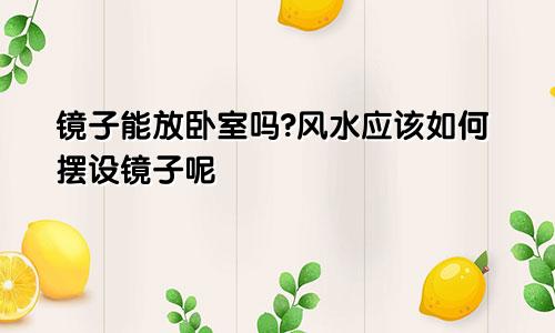 镜子能放卧室吗?风水应该如何摆设镜子呢