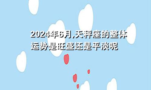 2024年6月,天秤座的整体运势是旺盛还是平淡呢