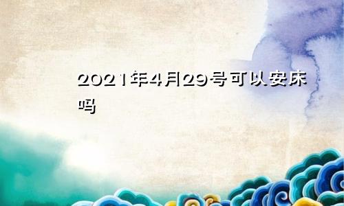 2021年4月29号可以安床吗