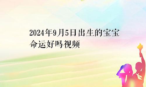 2024年9月5日出生的宝宝命运好吗视频