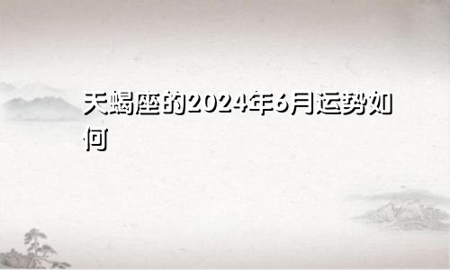 天蝎座的2024年6月运势如何