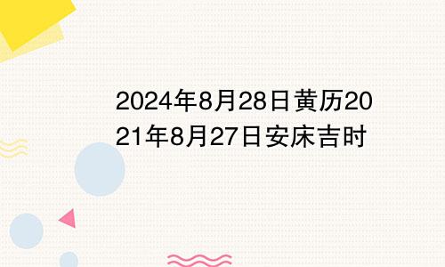 2024年8月28日黄历2021年8月27日安床吉时