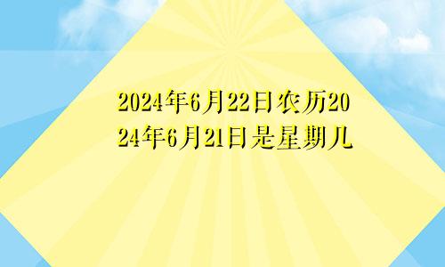 2024年6月22日农历2024年6月21日是星期几