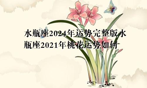 水瓶座2024年运势完整版水瓶座2021年桃花运势如何