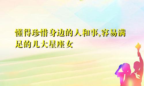 懂得珍惜身边的人和事,容易满足的几大星座女