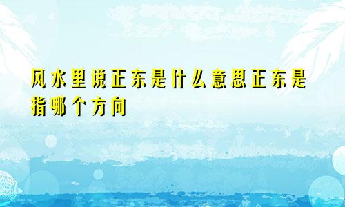 风水里说正东是什么意思正东是指哪个方向