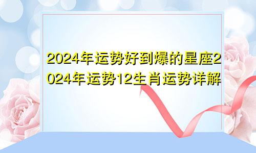 2024年运势好到爆的星座2024年运势12生肖运势详解