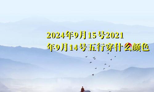 2024年9月15号2021年9月14号五行穿什么颜色