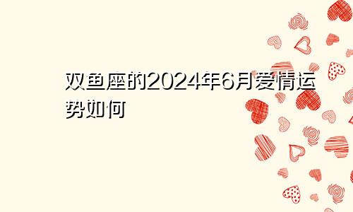 双鱼座的2024年6月爱情运势如何