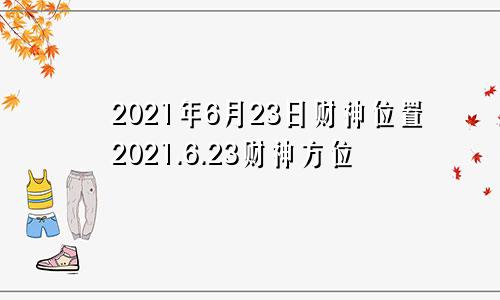 2021年6月23日财神位置2021.6.23财神方位