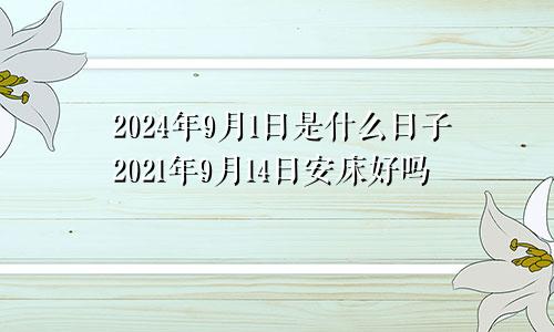 2024年9月1日是什么日子2021年9月14日安床好吗