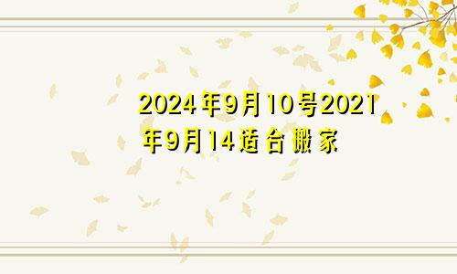 2024年9月10号2021年9月14适合搬家