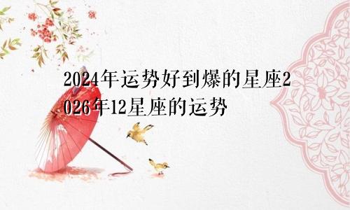 2024年运势好到爆的星座2026年12星座的运势