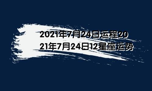 2021年7月24日运程2021年7月24日12星座运势