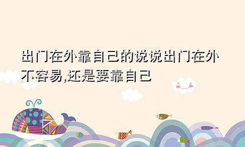 出门在外靠自己的说说出门在外不容易,还是要靠自己