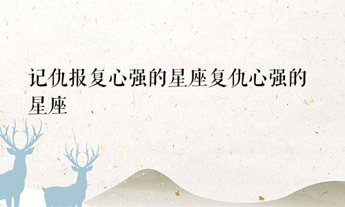记仇报复心强的星座复仇心强的星座
