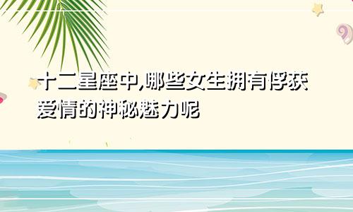十二星座中,哪些女生拥有俘获爱情的神秘魅力呢
