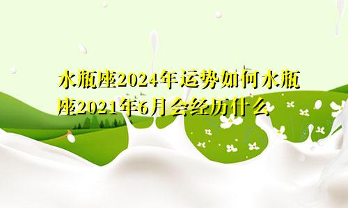 水瓶座2024年运势如何水瓶座2021年6月会经历什么