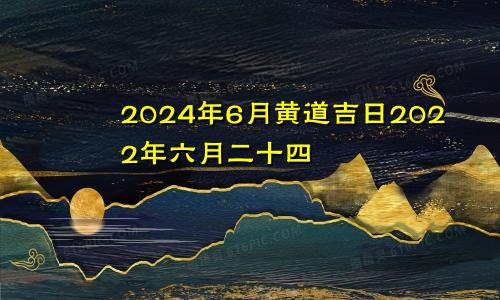 2024年6月黄道吉日2022年六月二十四