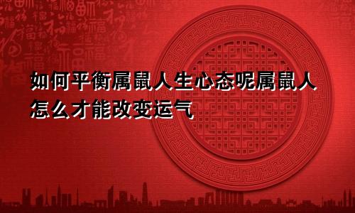 如何平衡属鼠人生心态呢属鼠人怎么才能改变运气