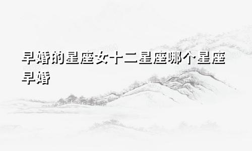 早婚的星座女十二星座哪个星座早婚