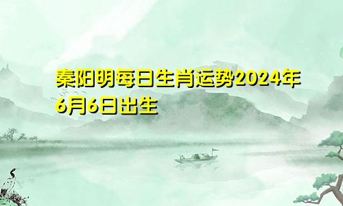 秦阳明每日生肖运势2024年6月6日出生