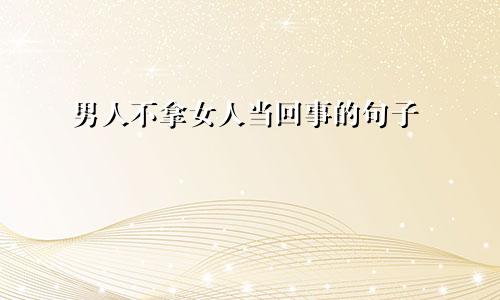 男人不拿女人当回事的句子