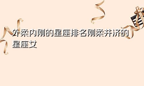 外柔内刚的星座排名刚柔并济的星座女