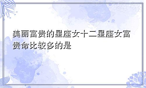 美丽富贵的星座女十二星座女富贵命比较多的是