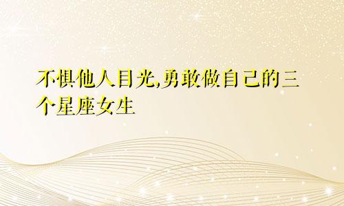 不惧他人目光,勇敢做自己的三个星座女生