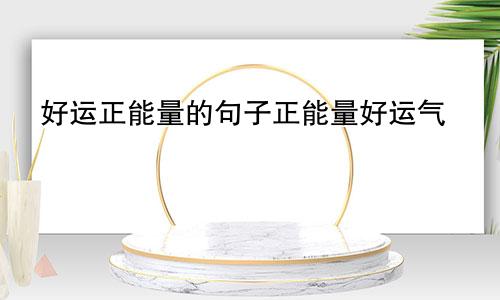 好运正能量的句子正能量好运气