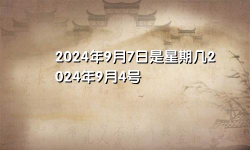 2024年9月7日是星期几2024年9月4号