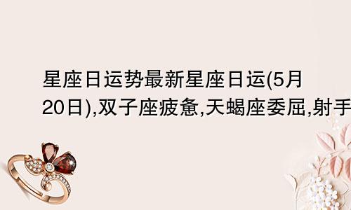 星座日运势最新星座日运(5月20日),双子座疲惫,天蝎座委屈,射手座烦恼