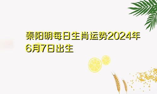 秦阳明每日生肖运势2024年6月7日出生
