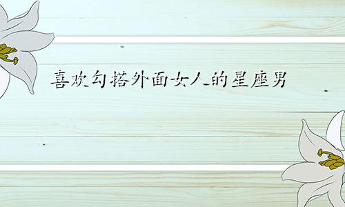 喜欢勾搭外面女人的星座男