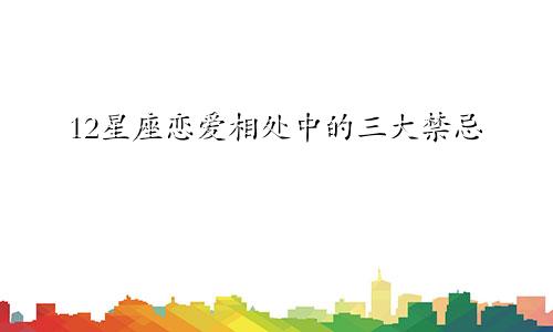 12星座恋爱相处中的三大禁忌