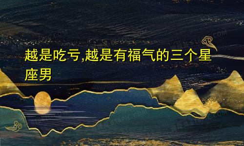 越是吃亏,越是有福气的三个星座男