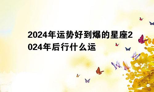 2024年运势好到爆的星座2024年后行什么运