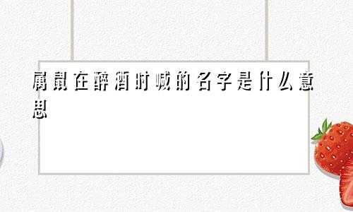 属鼠在醉酒时喊的名字是什么意思