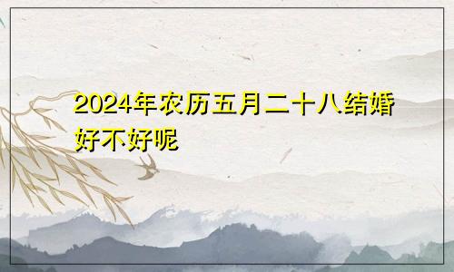 2024年农历五月二十八结婚好不好呢