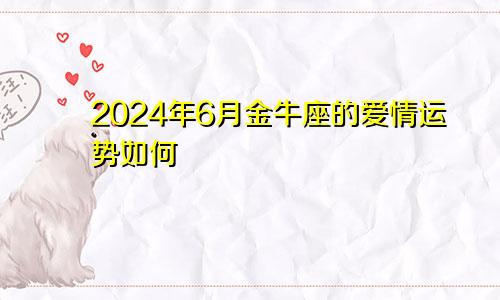 2024年6月金牛座的爱情运势如何