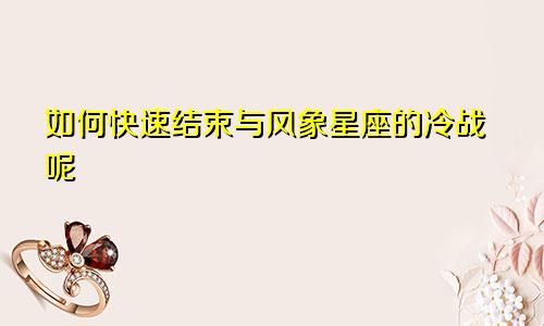如何快速结束与风象星座的冷战呢