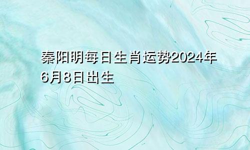 秦阳明每日生肖运势2024年6月8日出生