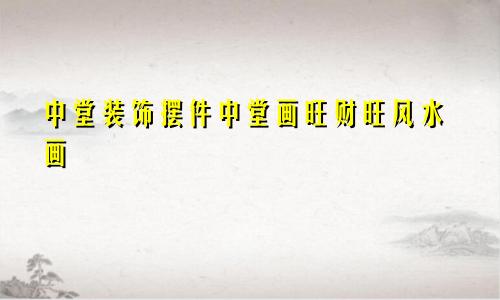 中堂装饰摆件中堂画旺财旺风水画