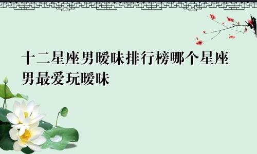 十二星座男暧昧排行榜哪个星座男最爱玩暧昧
