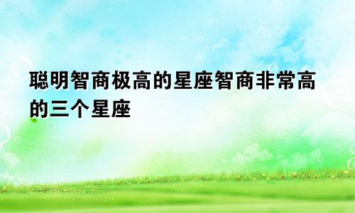 聪明智商极高的星座智商非常高的三个星座