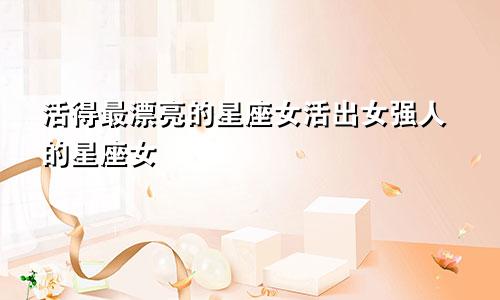 活得最漂亮的星座女活出女强人的星座女