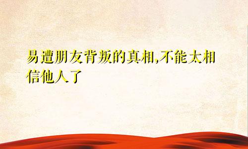 易遭朋友背叛的真相,不能太相信他人了