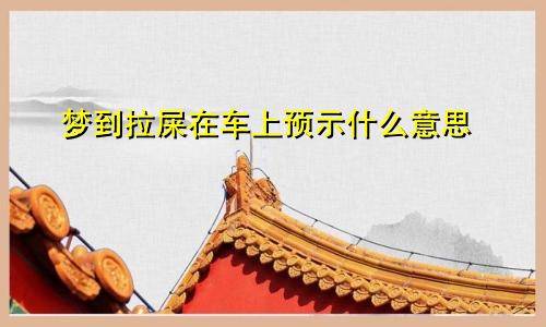 梦到拉屎在车上预示什么意思